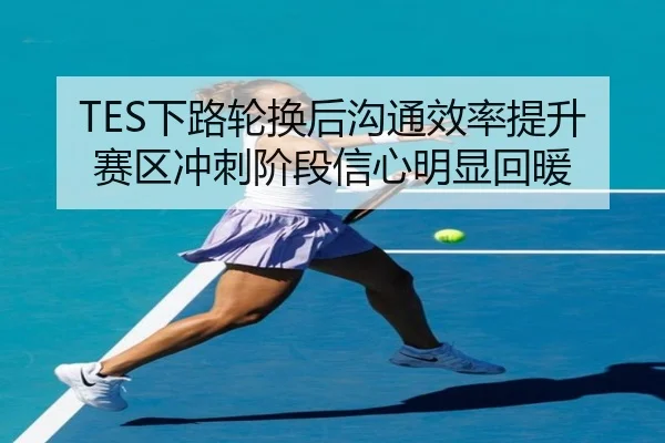 TES下路轮换后沟通效率提升赛区冲刺阶段信心明显回暖